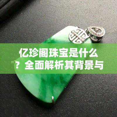 亿珍阁珠宝是什么？全面解析其背景与产品