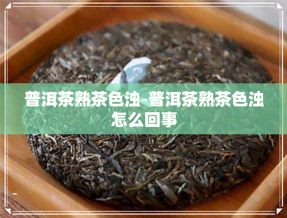 普洱茶熟茶色浊-普洱茶熟茶色浊怎么回事