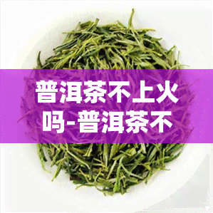 普洱茶不上火吗-普洱茶不上火吗为什么