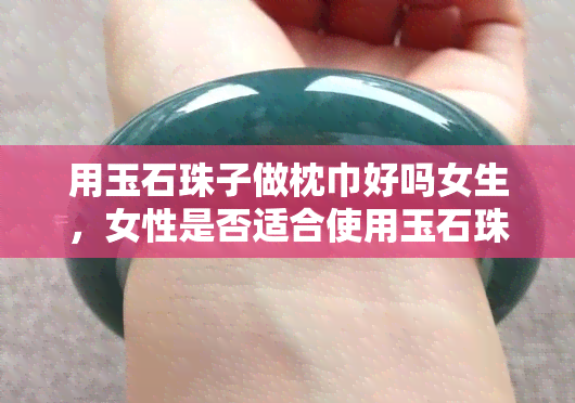 用玉石珠子做枕巾好吗女生，女性是否适合使用玉石珠子作为枕巾材料？