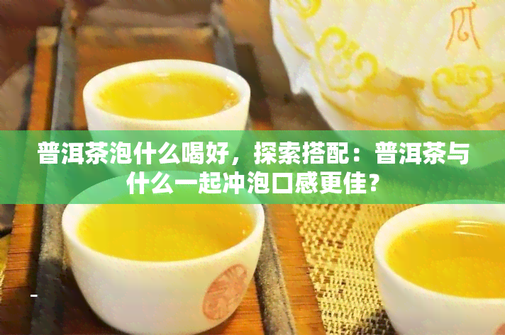 普洱茶泡什么喝好，探索搭配：普洱茶与什么一起冲泡口感更佳？