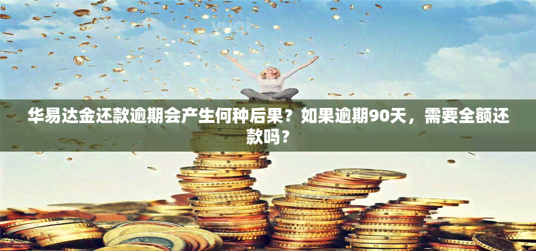 华易达金还款逾期会产生何种后果？如果逾期90天，需要全额还款吗？