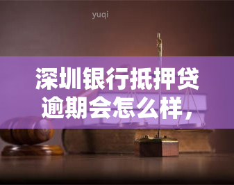 深圳银行抵押贷逾期会怎么样，深入了解深圳银行抵押贷逾期的后果