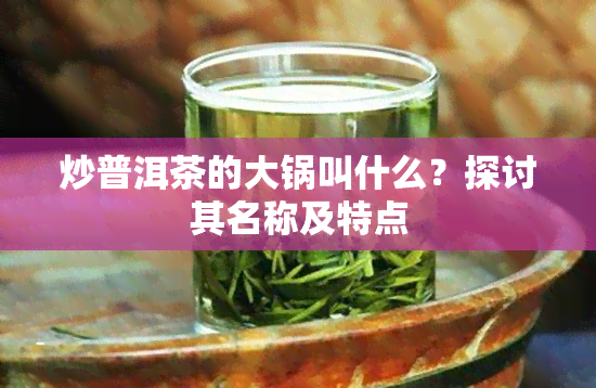 炒普洱茶的大锅叫什么？探讨其名称及特点