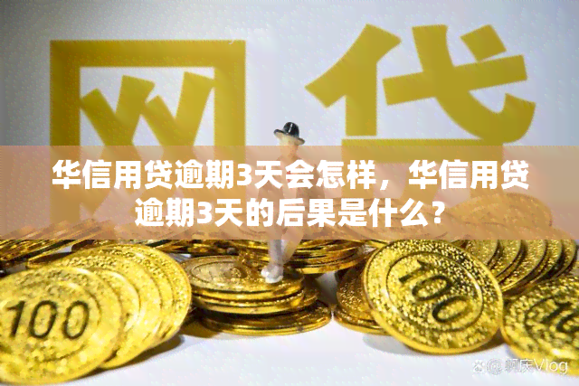 华信用贷逾期3天会怎样，华信用贷逾期3天的后果是什么？