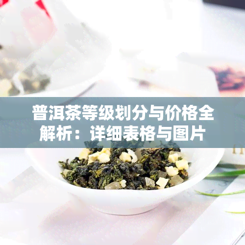 普洱茶等级划分与价格全解析：详细表格与图片