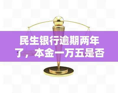 民生银行逾期两年了，本金一万五是否能协商分期？逾期一年多了能否只还本金？欠款两万逾期两年被要求还14万，合法吗？