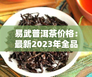 易武普洱茶价格：最新2023年全品种价格表