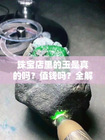 珠宝店里的玉是真的吗？值钱吗？全解答