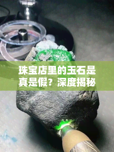 珠宝店里的玉石是真是假？深度揭秘店内真假玉