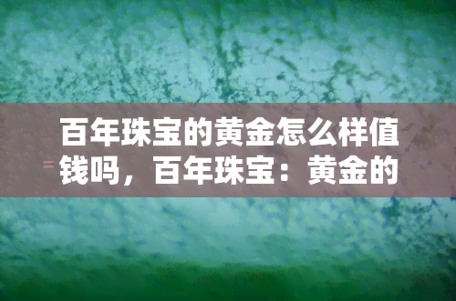 百年珠宝的黄金怎么样值钱吗，百年珠宝：黄金的价值与珍稀性