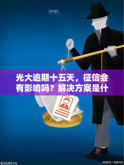 光大逾期十五天，会有影响吗？解决方案是什么？