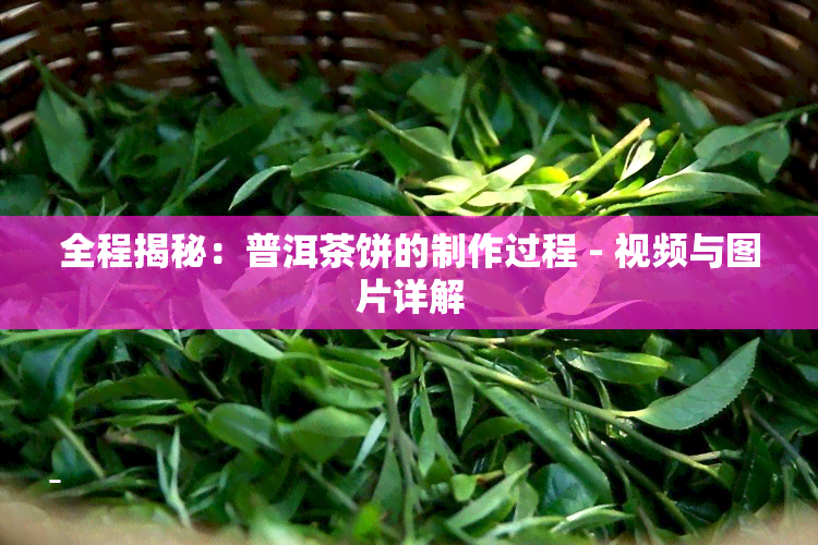 全程揭秘：普洱茶饼的制作过程 - 视频与图片详解