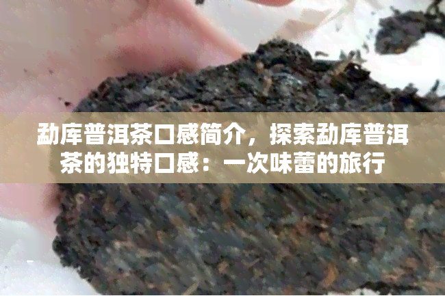 勐库普洱茶口感简介，探索勐库普洱茶的独特口感：一次味蕾的旅行