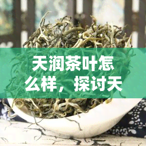 天润茶叶怎么样，探讨天润茶叶的品质与口感，让你一探究竟！