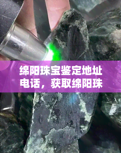 绵阳珠宝鉴定地址电话，获取绵阳珠宝鉴定的地址和联系电话