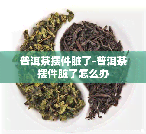 普洱茶摆件脏了-普洱茶摆件脏了怎么办