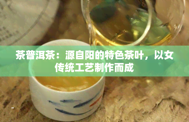 茶普洱茶：源自阳的特色茶叶，以女传统工艺制作而成