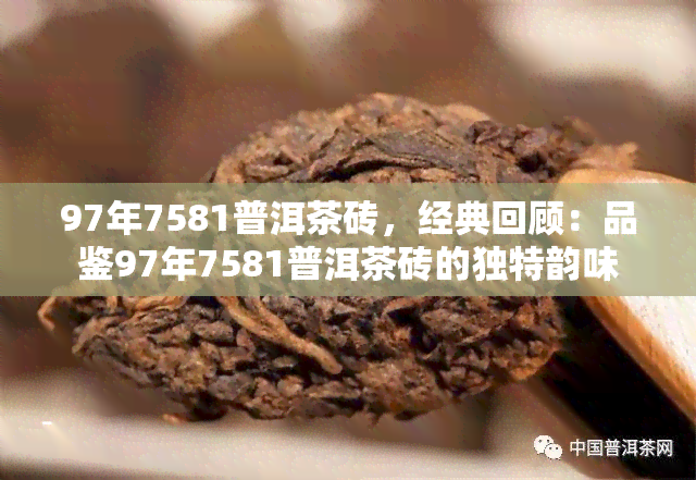 97年7581普洱茶砖，经典回顾：品鉴97年7581普洱茶砖的独特韵味