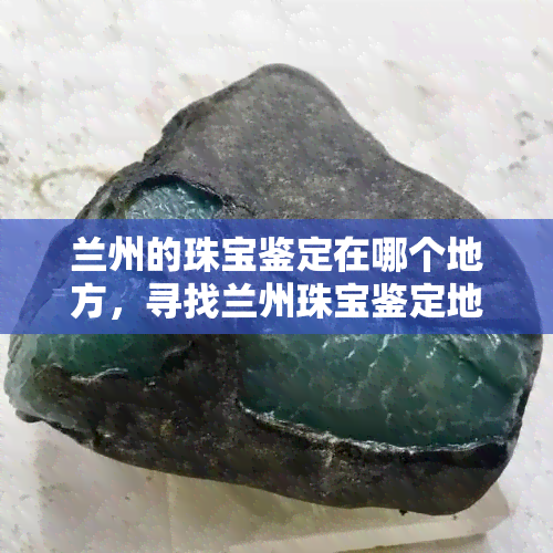 兰州的珠宝鉴定在哪个地方，寻找兰州珠宝鉴定地，这里有一份详细指南