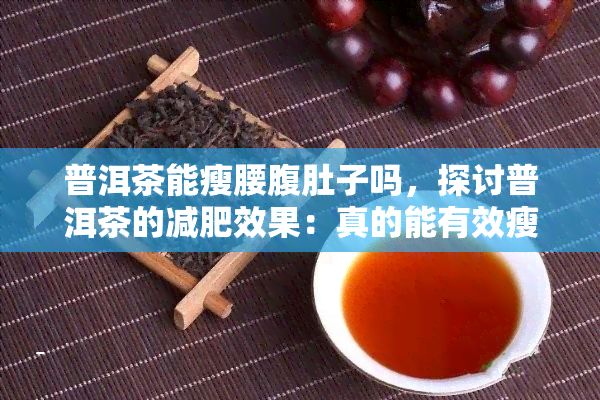 普洱茶能瘦腰腹肚子吗，探讨普洱茶的减肥效果：真的能有效瘦腰腹肚子吗？