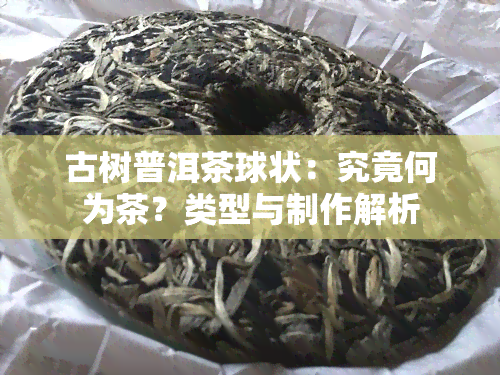 古树普洱茶球状：究竟何为茶？类型与制作解析