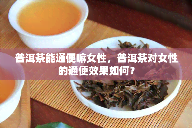 普洱茶能通便嘛女性，普洱茶对女性的通便效果如何？