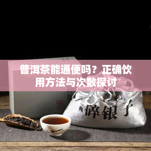 普洱茶能通便吗？正确饮用方法与次数探讨