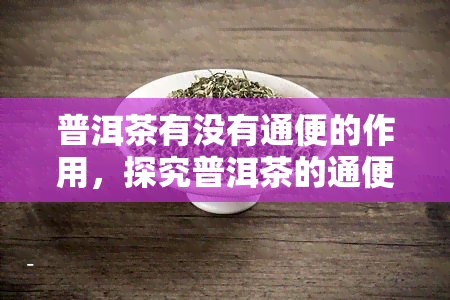 普洱茶有没有通便的作用，探究普洱茶的通便功效：真相大揭秘