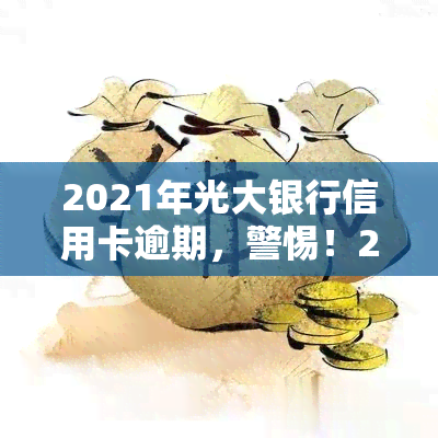 2021年光大银行信用卡逾期，警惕！2021年光大银行信用卡逾期，如何避免此类问题？