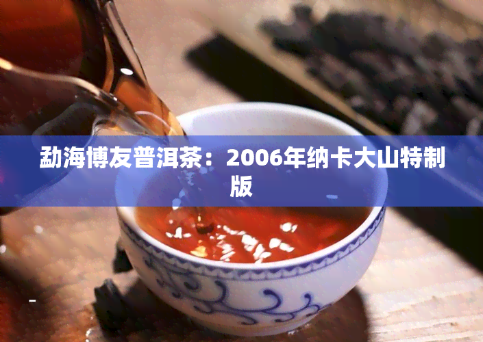 勐海博友普洱茶：2006年纳卡大山特制版