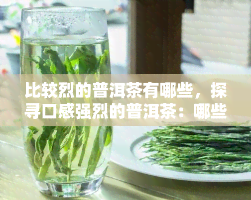 比较烈的普洱茶有哪些，探寻口感强烈的普洱茶：哪些值得尝试？