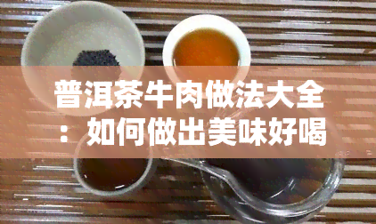 普洱茶牛肉做法大全：如何做出美味好喝的普洱茶牛肉？