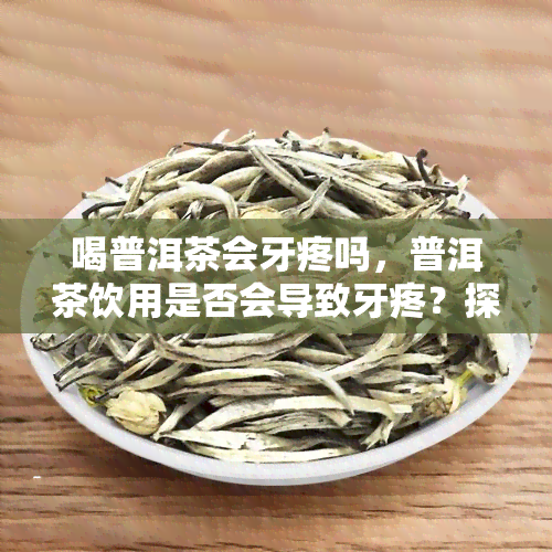 喝普洱茶会牙疼吗，普洱茶饮用是否会导致牙疼？探讨可能的原因与解决方法