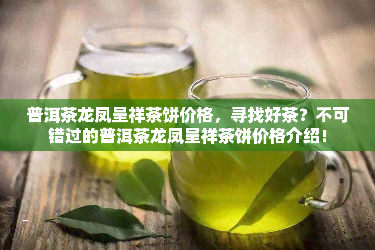 普洱茶龙凤呈祥茶饼价格，寻找好茶？不可错过的普洱茶龙凤呈祥茶饼价格介绍！