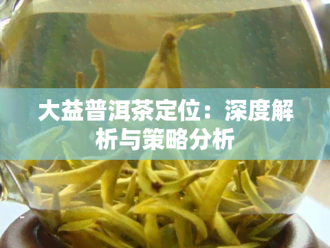 大益普洱茶定位：深度解析与策略分析