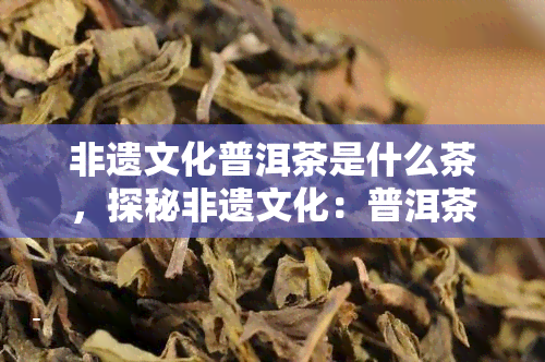 非遗文化普洱茶是什么茶，探秘非遗文化：普洱茶的由来与特点