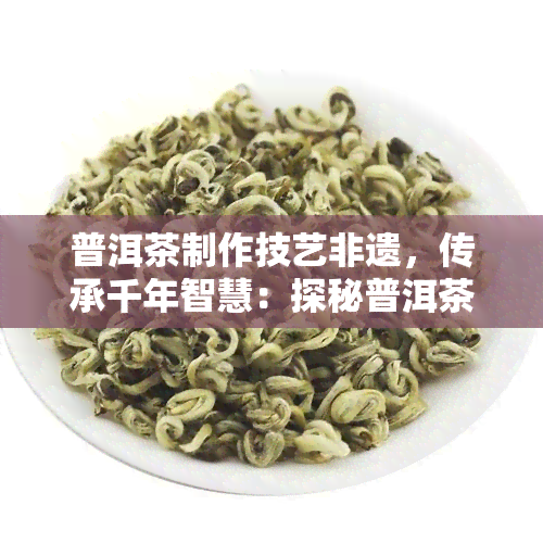 普洱茶制作技艺非遗，传承千年智慧：探秘普洱茶制作技艺非遗