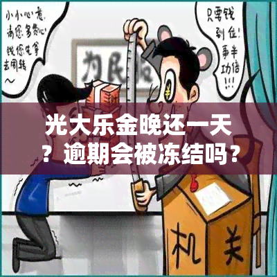 光大乐金晚还一天？逾期会被冻结吗？能申请期还款吗？