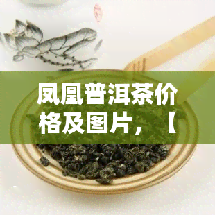 凤凰普洱茶价格及图片，【高清图】凤凰普洱茶价格一览，品质好茶等你来选购！