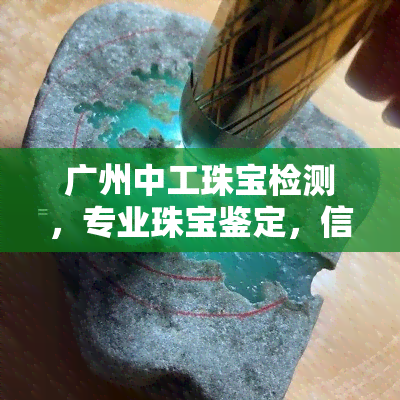 广州中工珠宝检测，专业珠宝鉴定，信赖广州中工珠宝检测