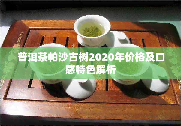 普洱茶帕沙古树2020年价格及口感特色解析