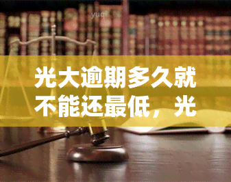 光大逾期多久就不能还更低，光大信用卡逾期时间长短对更低还款有何影响？