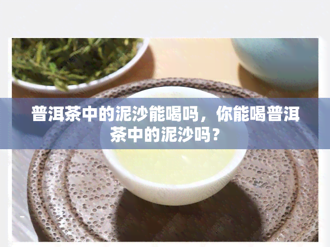 普洱茶中的泥沙能喝吗，你能喝普洱茶中的泥沙吗？