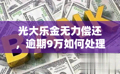 光大乐金无力偿还，逾期9万如何处理？