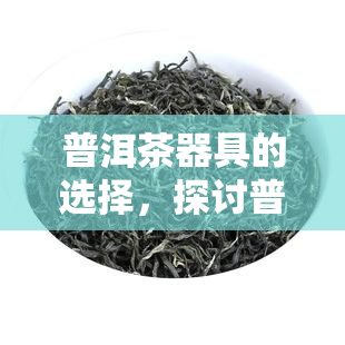 普洱茶器具的选择，探讨普洱茶器具的完美搭配：选择解析