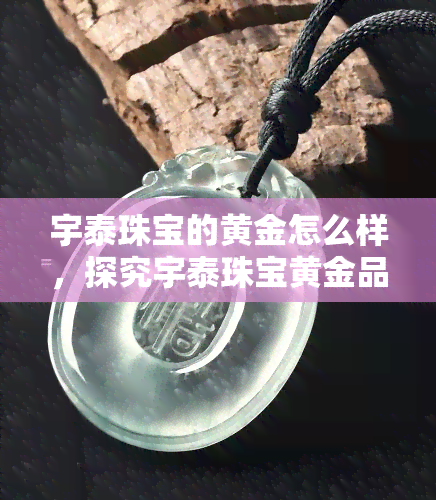 宇泰珠宝的黄金怎么样，探究宇泰珠宝黄金品质：一次全面评测与分析