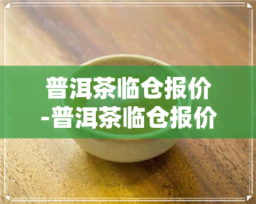 普洱茶临仓报价-普洱茶临仓报价多少