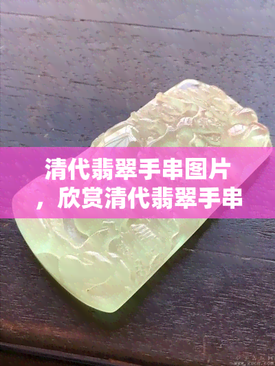 清代翡翠手串图片，欣赏清代翡翠手串的美丽：图片集锦