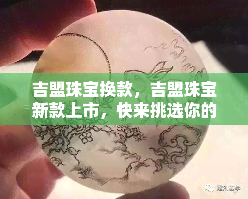 吉盟珠宝换款，吉盟珠宝新款上市，快来挑选你的心仪款式！